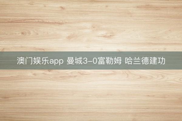 澳门娱乐app 曼城3-0富勒姆 哈兰德建功