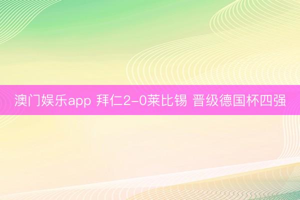 澳门娱乐app 拜仁2-0莱比锡 晋级德国杯四强