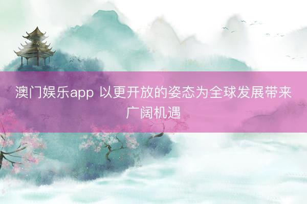 澳门娱乐app 以更开放的姿态为全球发展带来广阔机遇