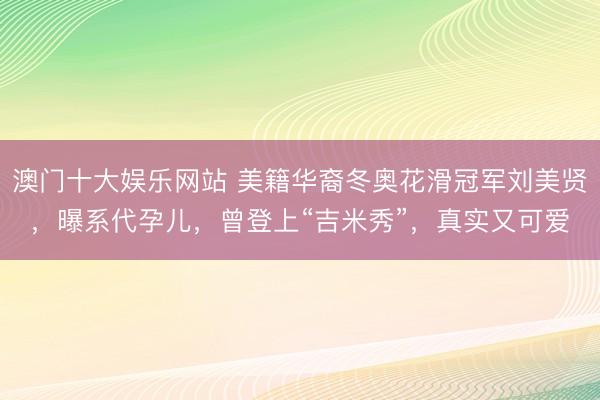 澳门十大娱乐网站 美籍华裔冬奥花滑冠军刘美贤，曝系代孕儿，曾登上“吉米秀”，真实又可爱