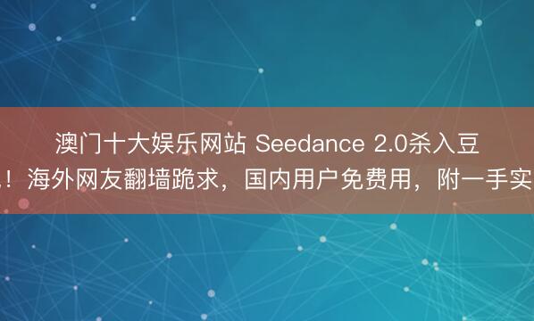 澳门十大娱乐网站 Seedance 2.0杀入豆包！海外网友翻墙跪求，国内用户免费用，附一手实测