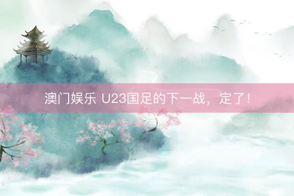澳门娱乐 U23国足的下一战，定了！