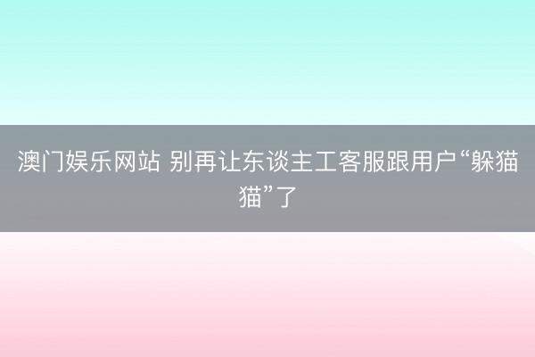 澳门娱乐网站 别再让东谈主工客服跟用户“躲猫猫”了