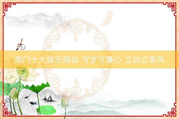 澳门十大娱乐网站 守岁守廉心 立训立家风