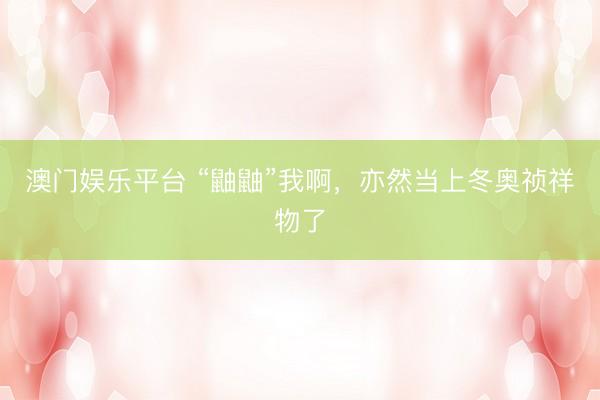 澳门娱乐平台 “鼬鼬”我啊，亦然当上冬奥祯祥物了