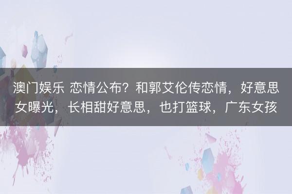 澳门娱乐 恋情公布?和郭艾伦传恋情,好意思女曝光,长相甜好意思,也打篮球,广东女孩