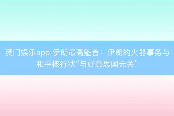 澳门娱乐app 伊朗最高魁首:伊朗的火器事务与和平核行状“与好意思国无关”