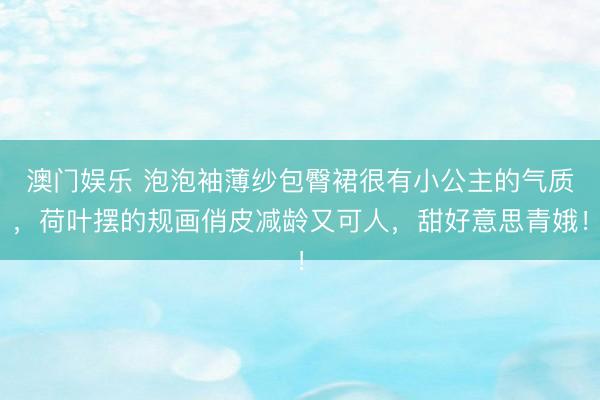 澳门娱乐 泡泡袖薄纱包臀裙很有小公主的气质，荷叶摆的规画俏皮减龄又可人，甜好意思青娥！