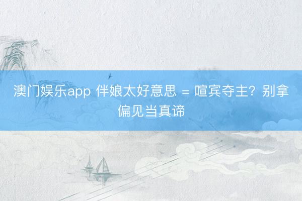 澳门娱乐app 伴娘太好意思 = 喧宾夺主？别拿偏见当真谛