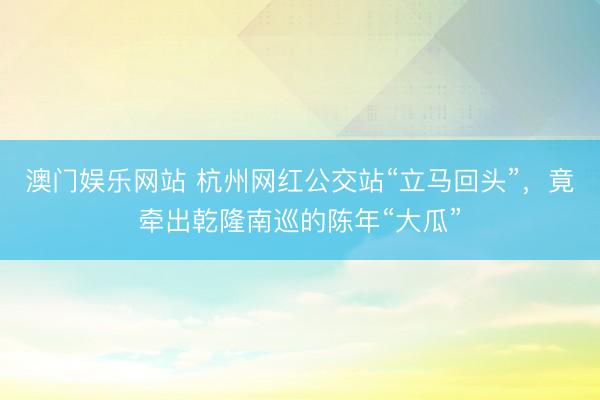 澳门娱乐网站 杭州网红公交站“立马回头”,竟牵出乾隆南巡的陈年“大瓜”