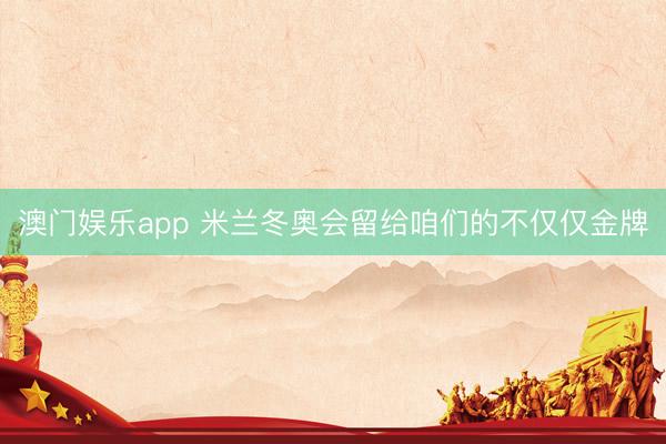 澳门娱乐app 米兰冬奥会留给咱们的不仅仅金牌