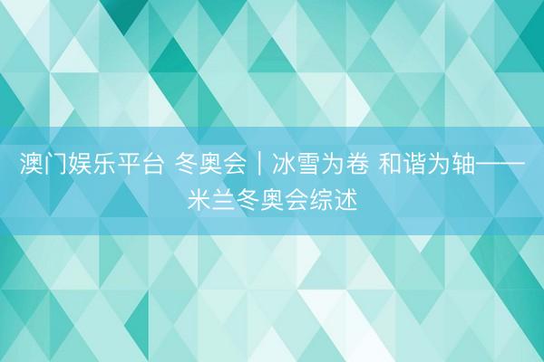 澳门娱乐平台 冬奥会|冰雪为卷 和谐为轴——米兰冬奥会综述