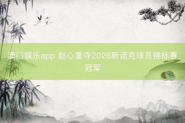 澳门娱乐app 赵心童夺2026斯诺克球员锦标赛冠军