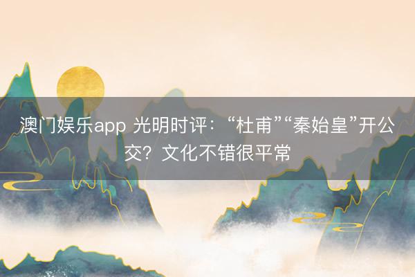 澳门娱乐app 光明时评：“杜甫”“秦始皇”开公交？文化不错很平常