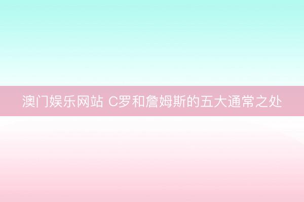 澳门娱乐网站 C罗和詹姆斯的五大通常之处
