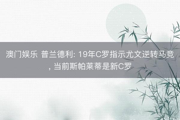 澳门娱乐 普兰德利: 19年C罗指示尤文逆转马竞, 当前斯帕莱蒂是新C罗