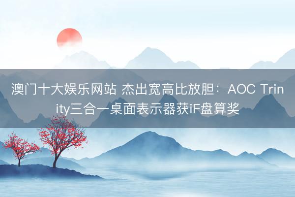 澳门十大娱乐网站 杰出宽高比放胆：AOC Trinity三合一桌面表示器获iF盘算奖