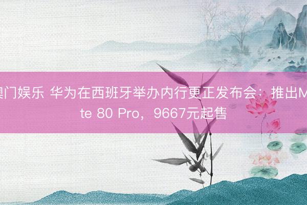 澳门娱乐 华为在西班牙举办内行更正发布会:推出Mate 80 Pro,9667元起售