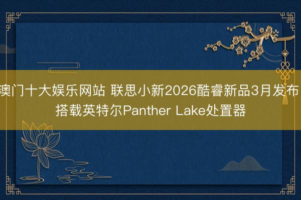 澳门十大娱乐网站 联思小新2026酷睿新品3月发布:搭载英特尔Panther Lake处置器