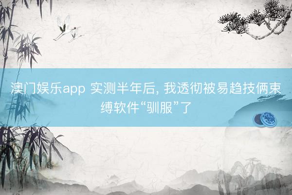 澳门娱乐app 实测半年后, 我透彻被易趋技俩束缚软件“驯服”了
