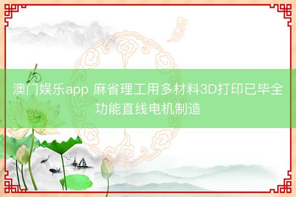 澳门娱乐app 麻省理工用多材料3D打印已毕全功能直线电机制造
