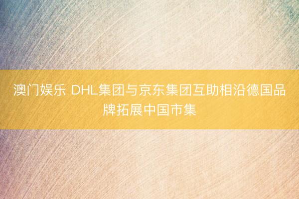 澳门娱乐 DHL集团与京东集团互助相沿德国品牌拓展中国市集