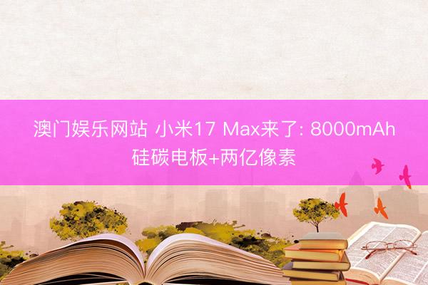 澳门娱乐网站 小米17 Max来了: 8000mAh硅碳电板+两亿像素