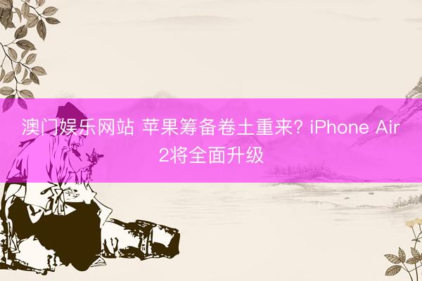 澳门娱乐网站 苹果筹备卷土重来? iPhone Air2将全面升级