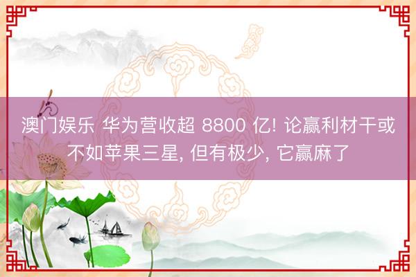 澳门娱乐 华为营收超 8800 亿! 论赢利材干或不如苹果三星, 但有极少, 它赢麻了