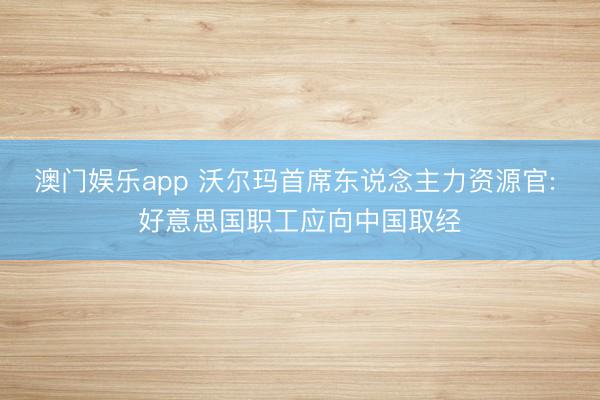 澳门娱乐app 沃尔玛首席东说念主力资源官: 好意思国职工应向中国取经