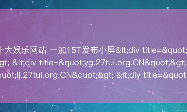 澳门十大娱乐网站 一加15T发布小屏<div title="zp.27tui.org.CN"> <div title="yg.27tui.org.CN"> <div title="lj.27tui.org.CN"> <div title="ik.27tui.org.CN" /></div></