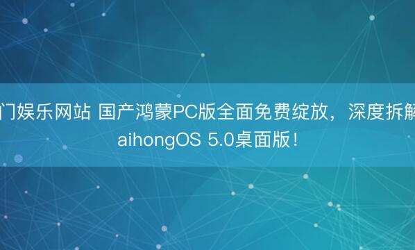 澳门娱乐网站 国产鸿蒙PC版全面免费绽放,深度拆解KaihongOS 5.0桌面版!