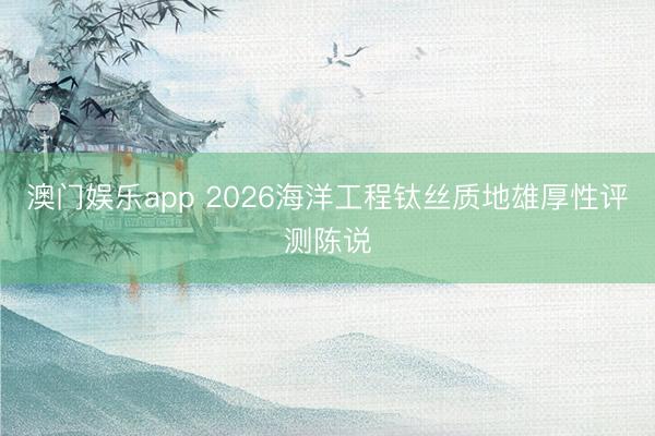 澳门娱乐app 2026海洋工程钛丝质地雄厚性评测陈说