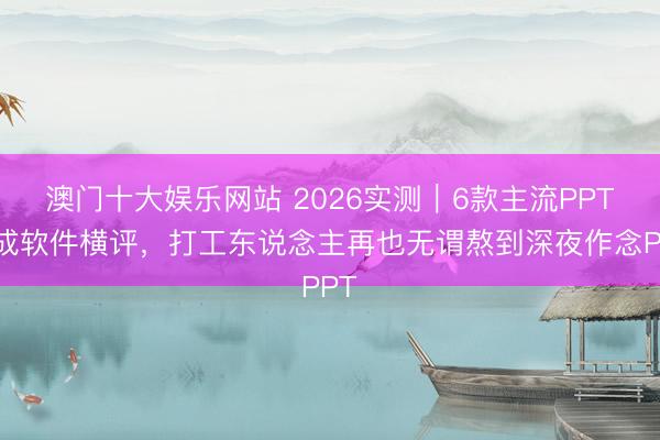 澳门十大娱乐网站 2026实测|6款主流PPT生成软件横评,打工东说念主再也无谓熬到深夜作念PPT
