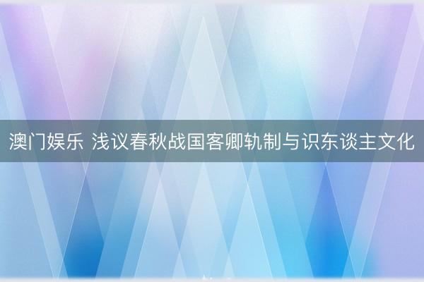 澳门娱乐 浅议春秋战国客卿轨制与识东谈主文化