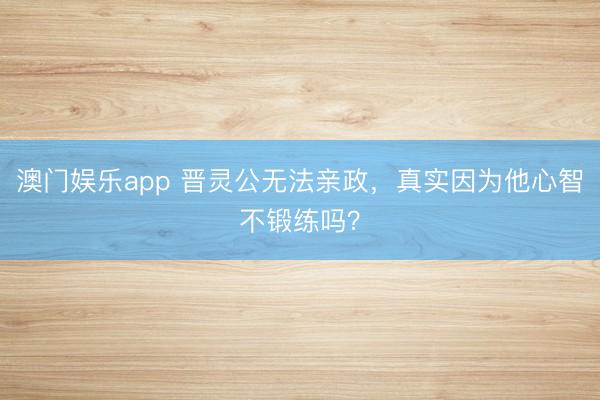 澳门娱乐app 晋灵公无法亲政，真实因为他心智不锻练吗？