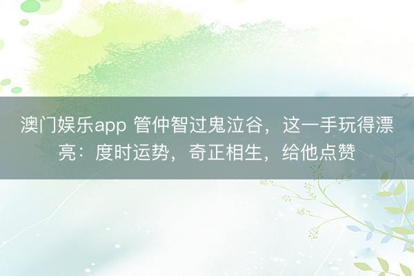 澳门娱乐app 管仲智过鬼泣谷，这一手玩得漂亮：度时运势，奇正相生，给他点赞