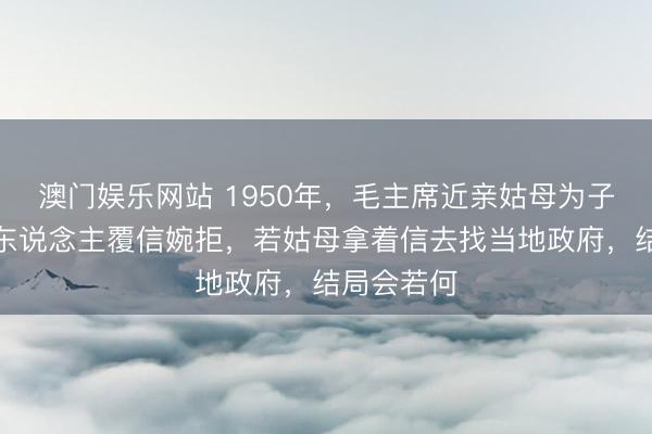 澳门娱乐网站 1950年，毛主席近亲姑母为子求职，伟东说念主覆信婉拒，若姑母拿着信去找当地政府，结局会若何