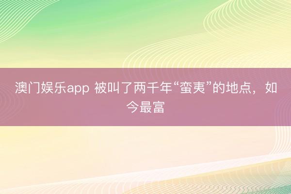 澳门娱乐app 被叫了两千年“蛮夷”的地点，如今最富