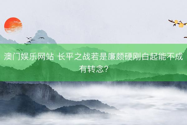 澳门娱乐网站 长平之战若是廉颇硬刚白起能不成有转念？