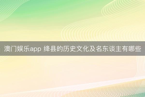 澳门娱乐app 绛县的历史文化及名东谈主有哪些