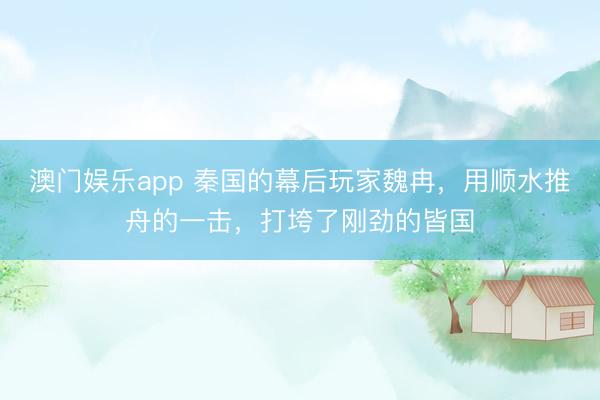 澳门娱乐app 秦国的幕后玩家魏冉，用顺水推舟的一击，打垮了刚劲的皆国