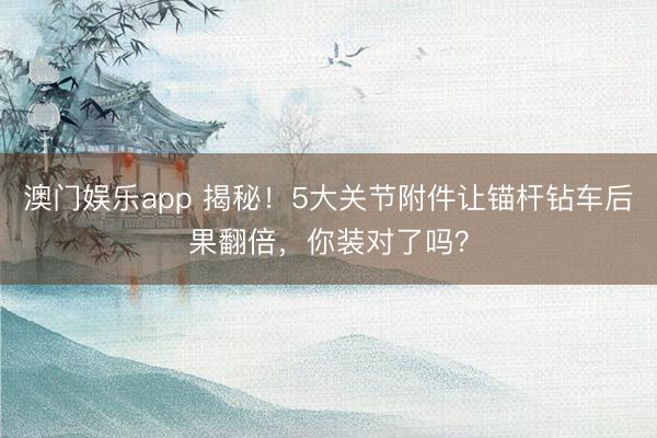 澳门娱乐app 揭秘！5大关节附件让锚杆钻车后果翻倍，你装对了吗？