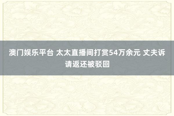 澳门娱乐平台 太太直播间打赏54万余元 丈夫诉请返还被驳回
