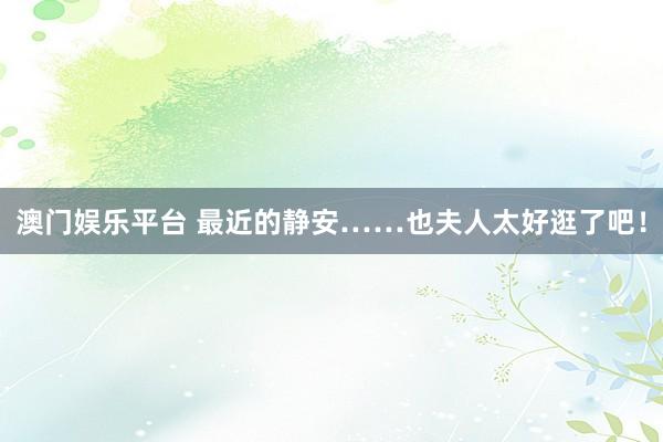 澳门娱乐平台 最近的静安……也夫人太好逛了吧！