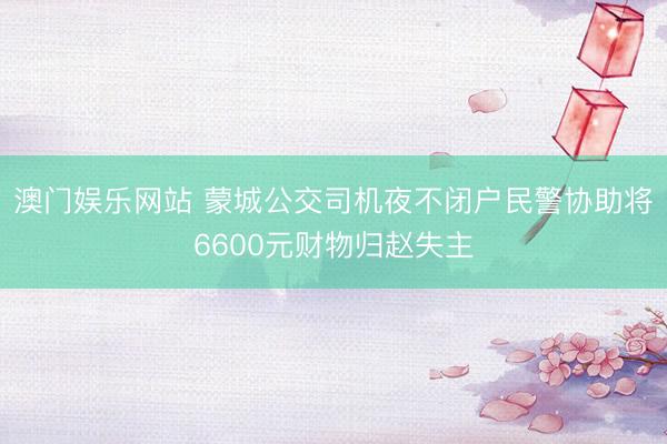 澳门娱乐网站 蒙城公交司机夜不闭户民警协助将6600元财物归赵失主