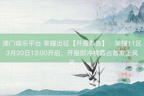 澳门娱乐平台 荣耀出征【开服奉告】：荣耀11区3月20日13:00开启，开服即冲榜霸占首发上风