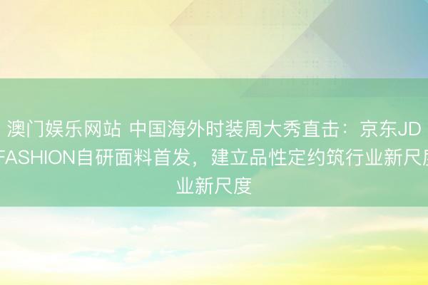 澳门娱乐网站 中国海外时装周大秀直击：京东JD FASHION自研面料首发，建立品性定约筑行业新尺度