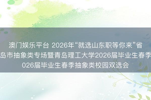 澳门娱乐平台 2026年“就选山东职等你来”省级校园招聘作为青岛市抽象类专场暨青岛理工大学2026届毕业生春季抽象类校园双选会