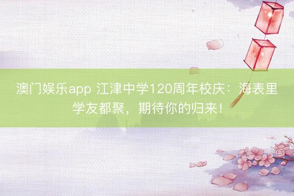 澳门娱乐app 江津中学120周年校庆：海表里学友都聚，期待你的归来！